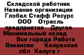 Складской работник › Название организации ­ Глобал Стафф Ресурс, ООО › Отрасль предприятия ­ Другое › Минимальный оклад ­ 30 000 - Все города Работа » Вакансии   . Калужская обл.,Калуга г.